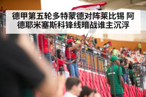 德甲第五轮多特蒙德对阵莱比锡 阿德耶米塞斯科锋线暗战谁主沉浮