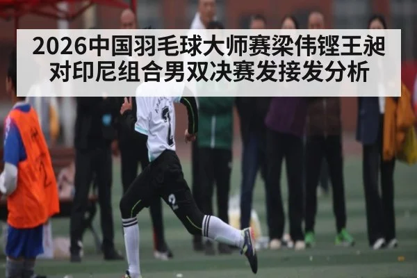 2026中国羽毛球大师赛梁伟铿王昶对印尼组合男双决赛发接发分析