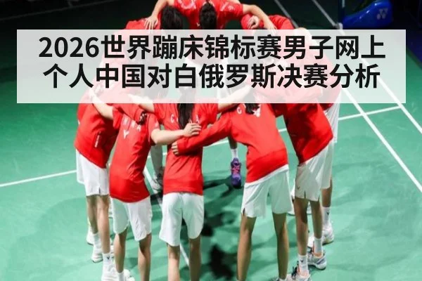 2026世界蹦床锦标赛男子网上个人中国对白俄罗斯决赛分析