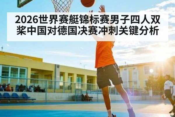 2026世界赛艇锦标赛男子四人双桨中国对德国决赛冲刺关键分析