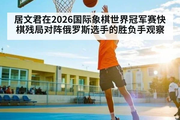 居文君在2026国际象棋世界冠军赛快棋残局对阵俄罗斯选手的胜负手观察