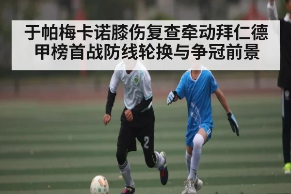 于帕梅卡诺膝伤复查牵动拜仁德甲榜首战防线轮换与争冠前景